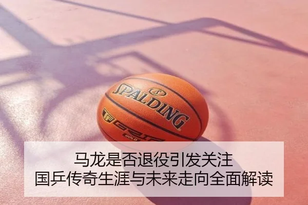 马龙是否退役引发关注 国乒传奇生涯与未来走向全面解读