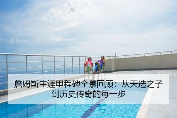 詹姆斯生涯里程碑全景回顾：从天选之子到历史传奇的每一步