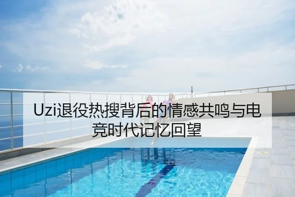 Uzi退役热搜背后的情感共鸣与电竞时代记忆回望