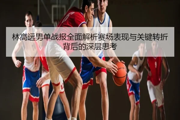 林高远男单战报全面解析赛场表现与关键转折背后的深层思考