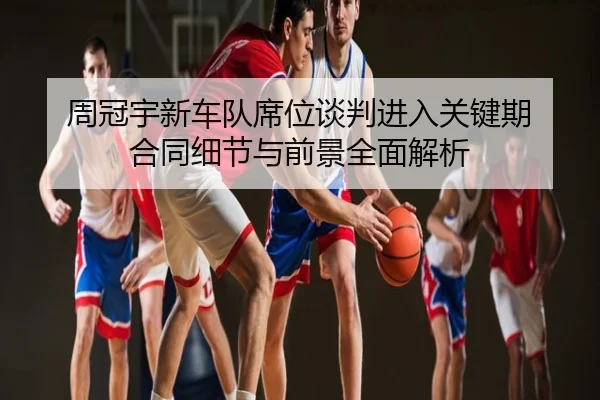 周冠宇新车队席位谈判进入关键期 合同细节与前景全面解析