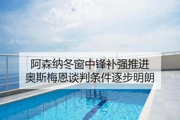 阿森纳冬窗中锋补强推进 奥斯梅恩谈判条件逐步明朗