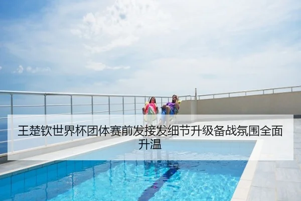 王楚钦世界杯团体赛前发接发细节升级备战氛围全面升温
